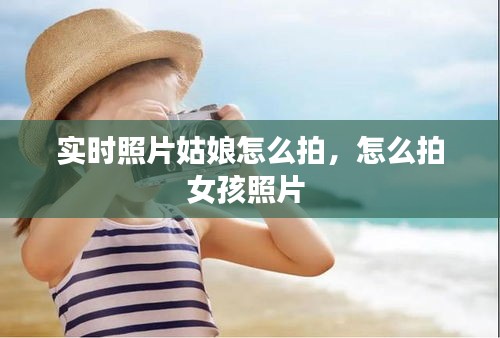 实时照片姑娘怎么拍,怎么拍女孩照片