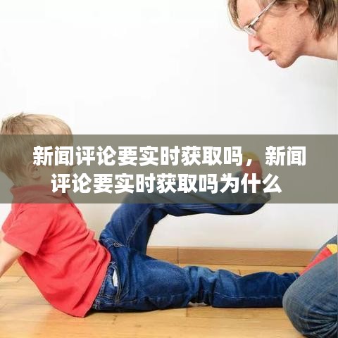 新闻评论要实时获取吗，新闻评论要实时获取吗为什么 