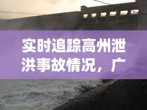 实时追踪高州泄洪事故情况,广东高州哪一年洪水
