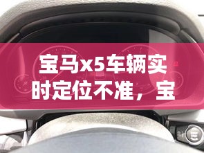 宝马x5车辆实时定位不准，宝马x5导航定位不准 