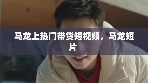 马龙上热门带货短视频,马龙短片