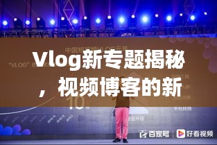 Vlog新专题揭秘,视频博客的新兴趋势与传播魅力探索
