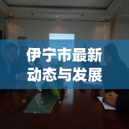伊宁市最新动态与发展，今日头条新闻聚焦中国小城崛起