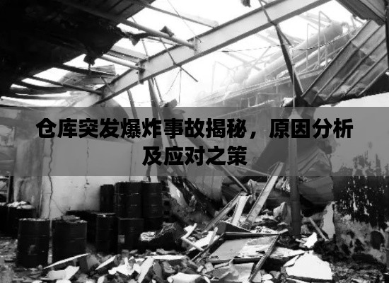仓库突发爆炸事故揭秘，原因分析及应对之策