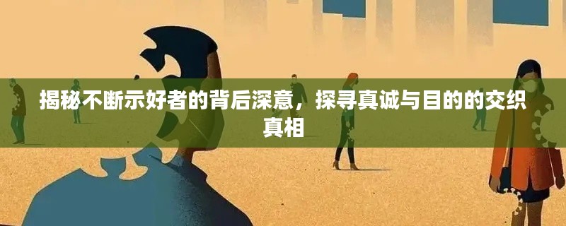 揭秘不断示好者的背后深意，探寻真诚与目的的交织真相