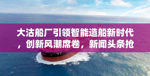 大沽船厂引领智能造船新时代,创新风潮席卷,新闻头条抢先看!