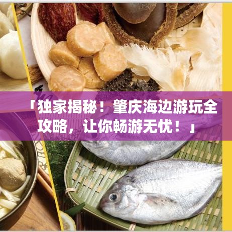 「独家揭秘!肇庆海边游玩全攻略,让你畅游无忧!」