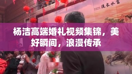 杨洁高端婚礼视频集锦,美好瞬间,浪漫传承