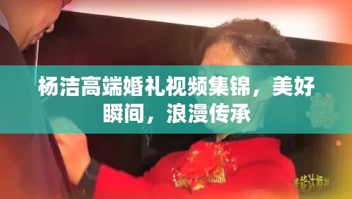杨洁高端婚礼视频集锦,美好瞬间,浪漫传承