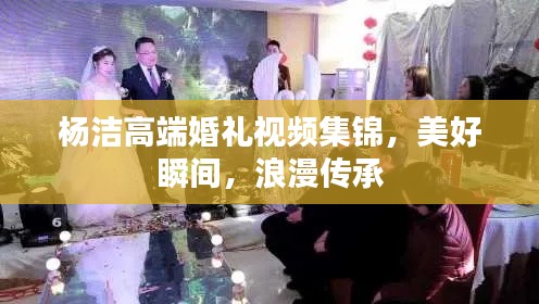 杨洁高端婚礼视频集锦,美好瞬间,浪漫传承