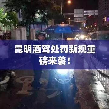 昆明酒驾处罚新规重磅来袭!