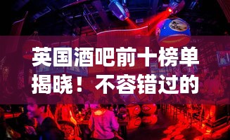 英国酒吧前十榜单揭晓!不容错过的精彩夜生活好去处