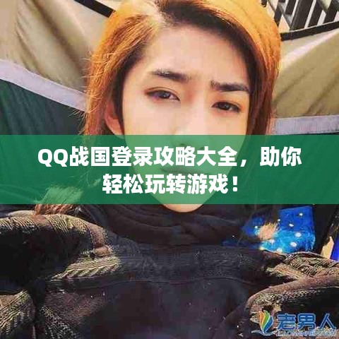 QQ战国登录攻略大全，助你轻松玩转游戏！
