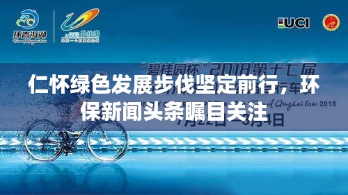 仁怀绿色发展步伐坚定前行,环保新闻头条瞩目关注