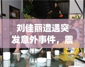 刘佳丽遭遇突发意外事件，震惊！详情曝光！
