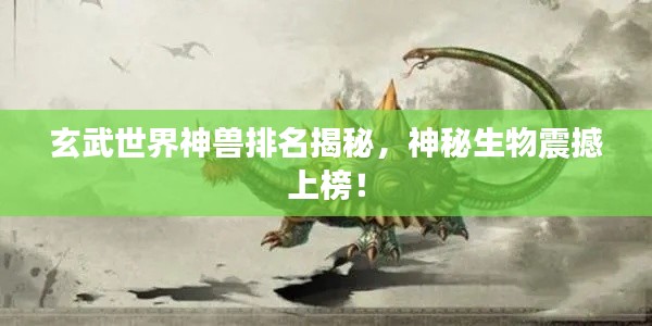 玄武世界神兽排名揭秘,神秘生物震撼上榜!