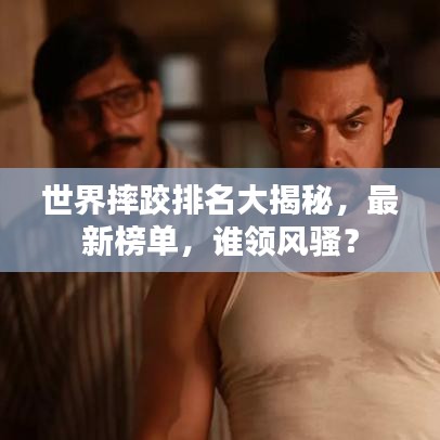 世界摔跤排名大揭秘,最新榜单,谁领风骚?
