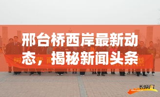 邢台桥西岸最新动态，揭秘新闻头条热议话题