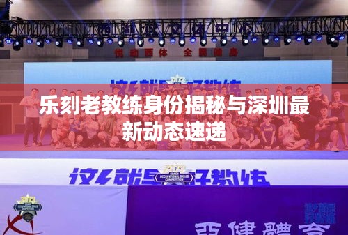 乐刻老教练身份揭秘与深圳最新动态速递