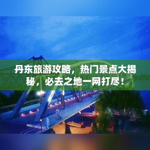 丹东旅游攻略,热门景点大揭秘,必去之地一网打尽!