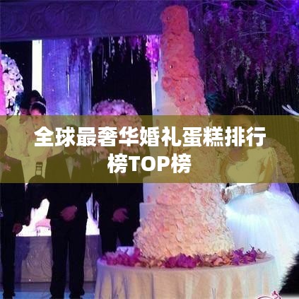 全球最奢华婚礼蛋糕排行榜TOP榜